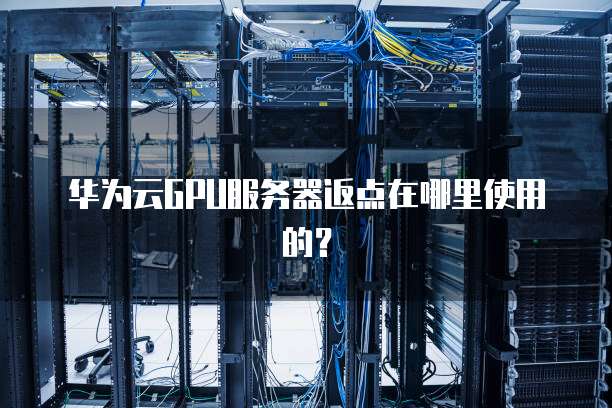 华为云GPU服务器返点在哪里使用的?