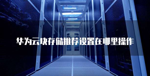 华为云块存储推荐设置在哪里操作