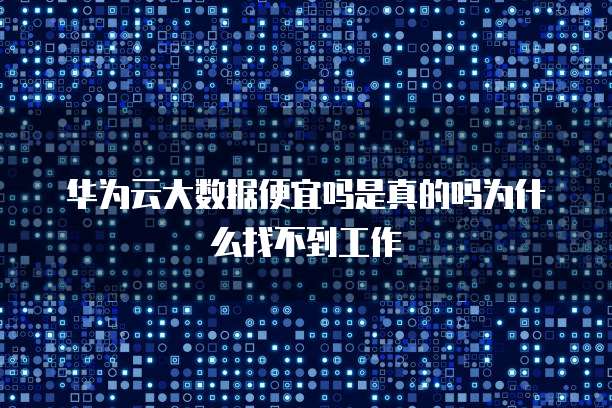 华为云大数据便宜吗是真的吗为什么找不到工作