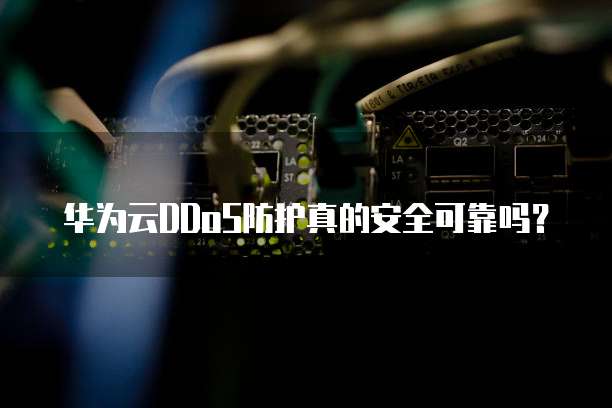 华为云DDoS防护真的安全可靠吗？
