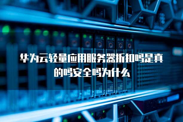 华为云轻量应用服务器折扣吗是真的吗安全吗为什么