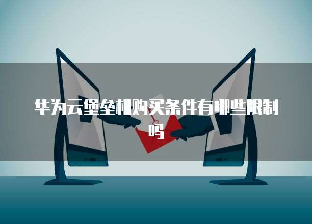 华为云堡垒机购买条件有哪些限制吗
