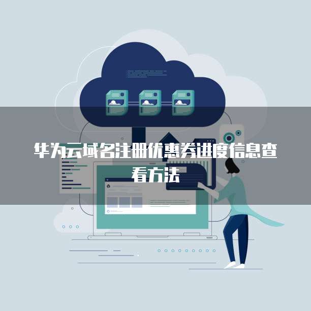 华为云域名注册优惠券进度信息查看方法