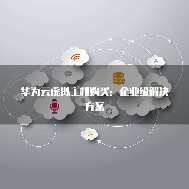 华为云虚拟主机购买:企业级解决方案