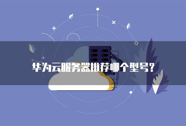 华为云服务器推荐哪个型号?