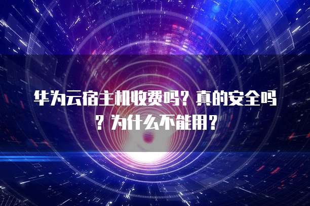 华为云宿主机收费吗?真的安全吗?为什么不能用?