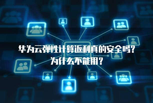 华为云弹性计算返利真的安全吗？为什么不能用？