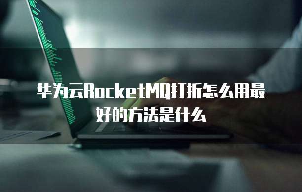 华为云RocketMQ打折怎么用最好的方法是什么