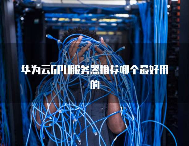 华为云GPU服务器推荐哪个最好用的