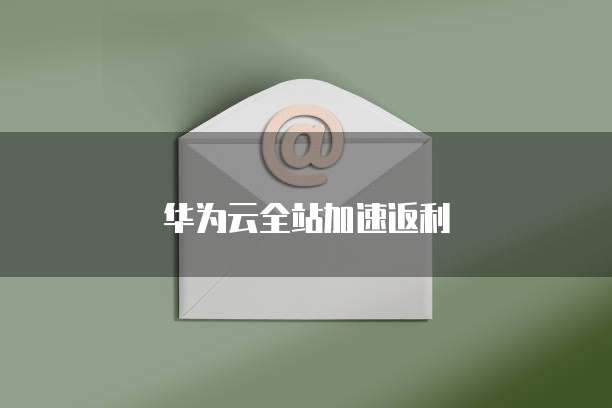 华为云全站加速返利