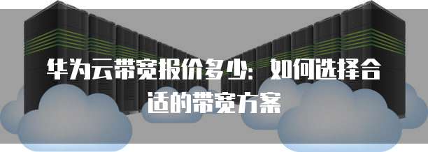 华为云带宽报价多少:如何选择合适的带宽方案