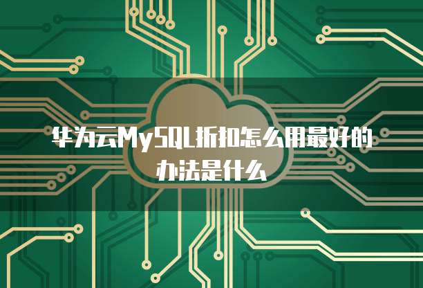 华为云MySQL折扣怎么用最好的办法是什么