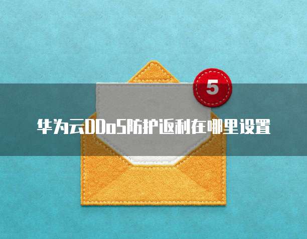 华为云DDoS防护返利在哪里设置