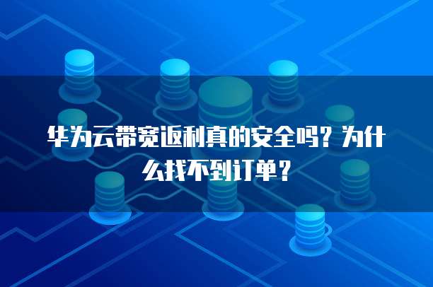 华为云带宽返利真的安全吗?为什么找不到订单?