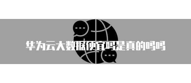 华为云大数据便宜吗是真的吗吗
