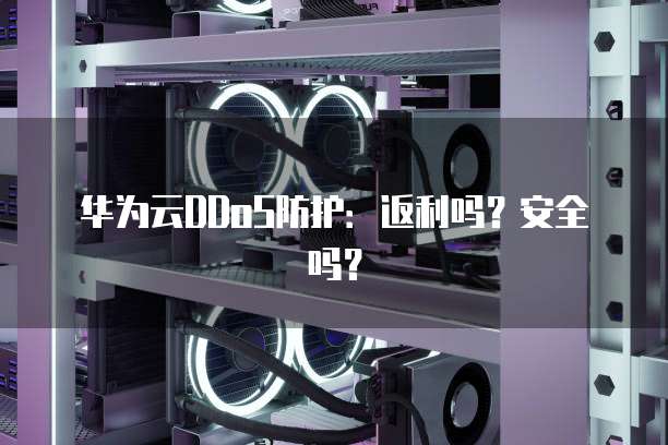 华为云DDoS防护:返利吗?安全吗?