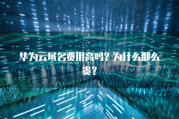 华为云域名费用高吗？为什么那么贵？