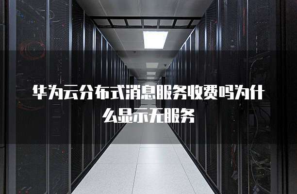 华为云分布式消息服务收费吗为什么显示无服务