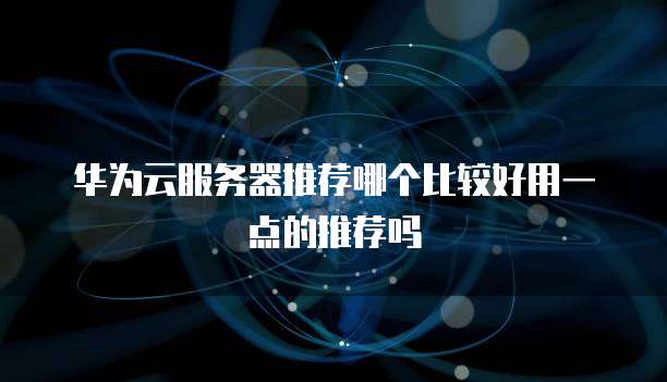 华为云服务器推荐哪个比较好用一点的推荐吗