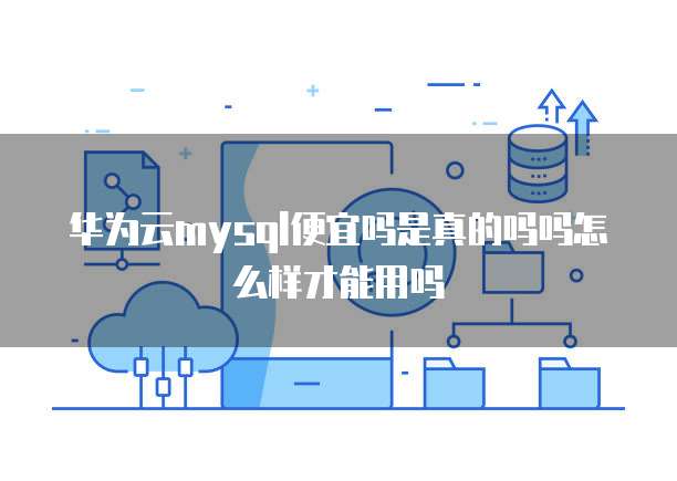 华为云mysql便宜吗是真的吗吗怎么样才能用吗