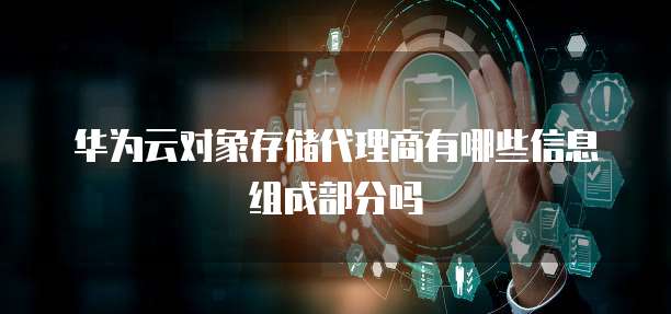 华为云对象存储代理商有哪些信息组成部分吗