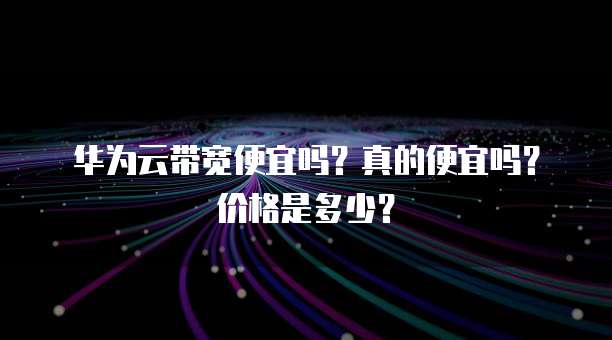 华为云带宽便宜吗？真的便宜吗？价格是多少？