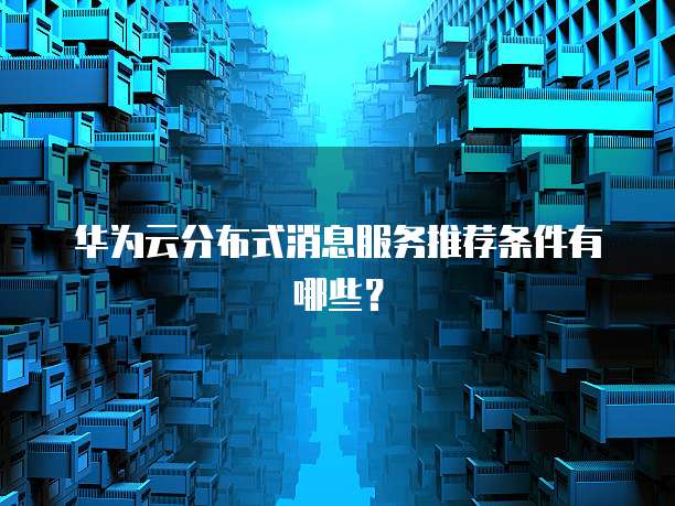 华为云分布式消息服务推荐条件有哪些?
