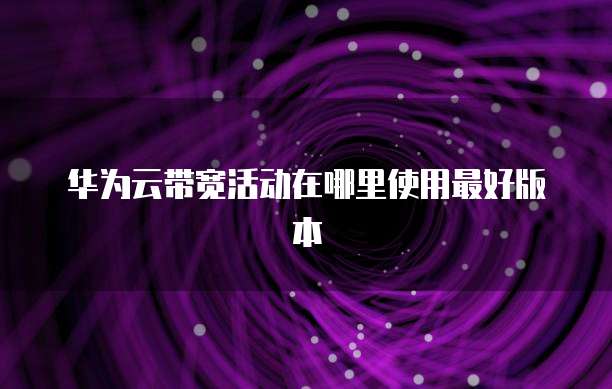 华为云带宽活动在哪里使用最好版本