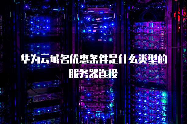 华为云域名优惠条件是什么类型的服务器连接