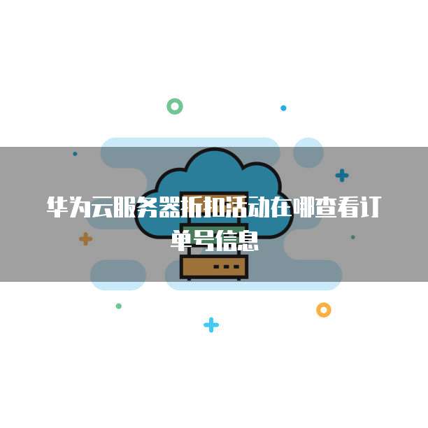 华为云服务器折扣活动在哪查看订单号信息