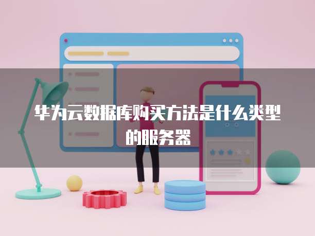 华为云数据库购买方法是什么类型的服务器