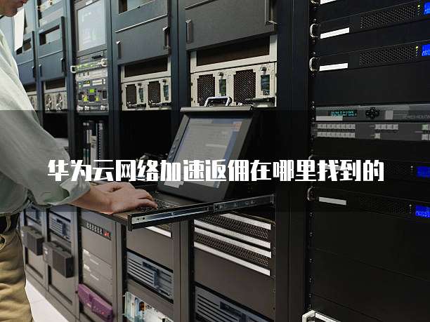 华为云网络加速返佣在哪里找到的