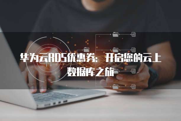 华为云RDS优惠券:开启您的云上数据库之旅