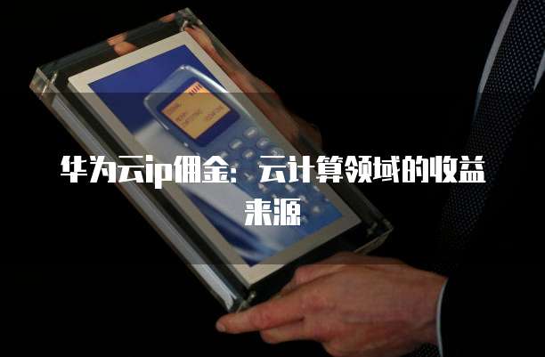 华为云ip佣金:云计算领域的收益来源