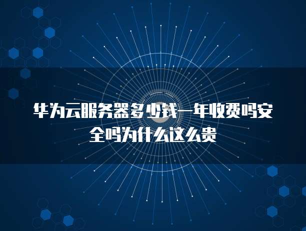 华为云服务器多少钱一年收费吗安全吗为什么这么贵