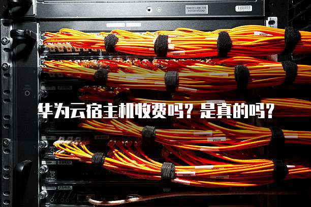 华为云宿主机收费吗?是真的吗?