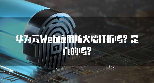 华为云Web应用防火墙打折吗?是真的吗?