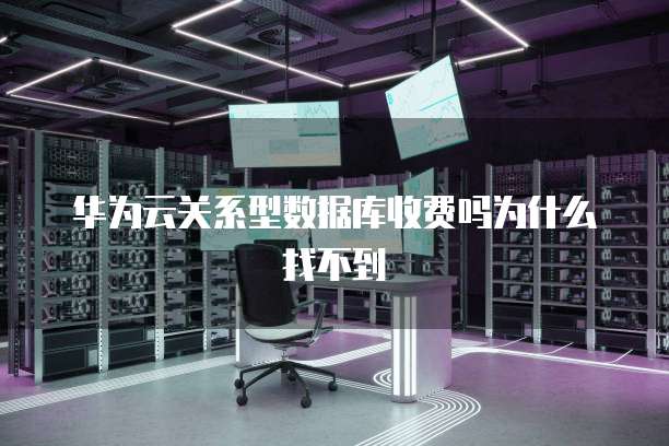 华为云关系型数据库收费吗为什么找不到