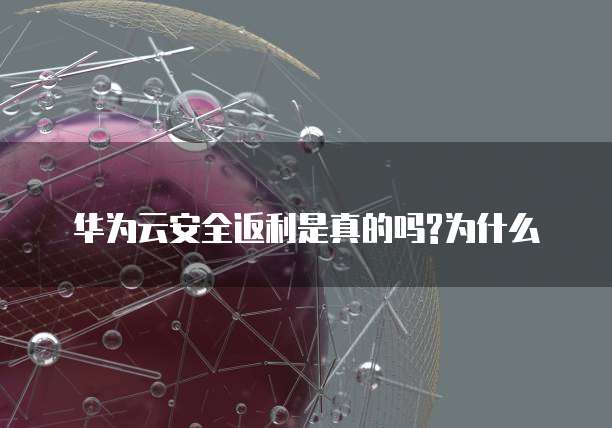华为云安全返利是真的吗?为什么