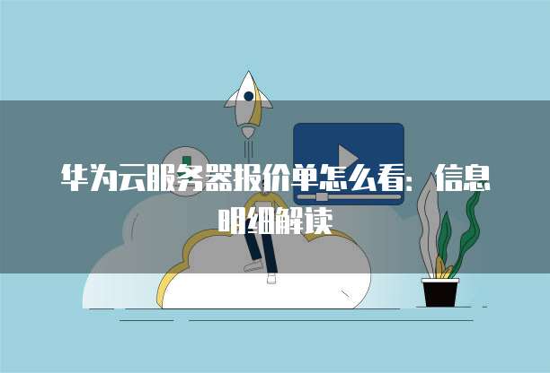 华为云服务器报价单怎么看:信息明细解读