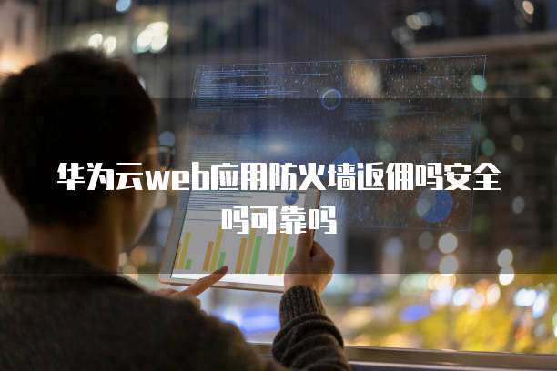 华为云web应用防火墙返佣吗安全吗可靠吗