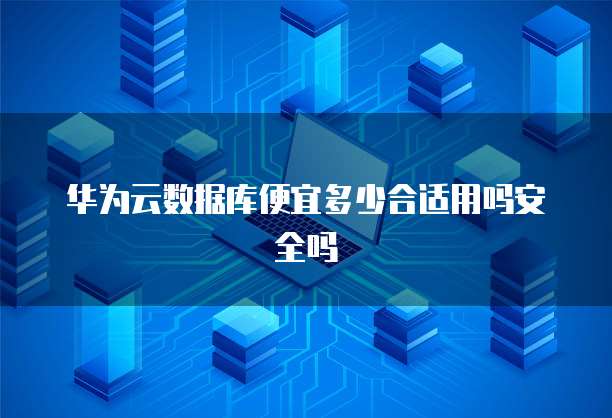 华为云数据库便宜多少合适用吗安全吗