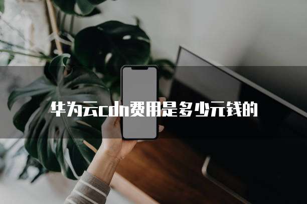 华为云cdn费用是多少元钱的