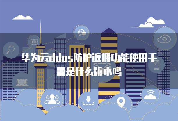 华为云ddos防护返佣功能使用手册是什么版本吗
