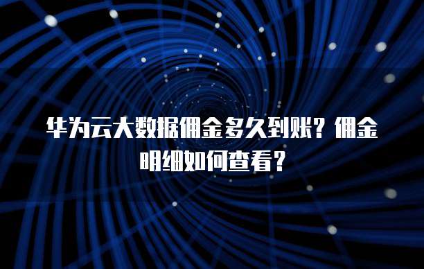 华为云大数据佣金多久到账?佣金明细如何查看?