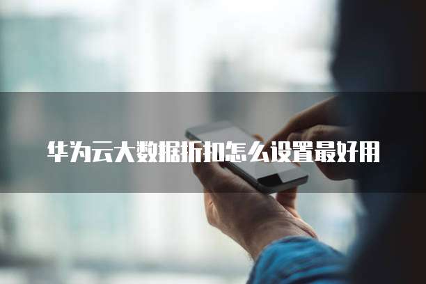 华为云大数据折扣怎么设置最好用