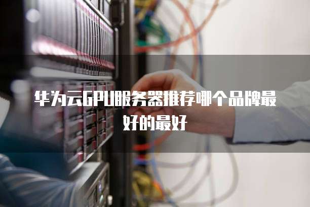 华为云GPU服务器推荐哪个品牌最好的最好