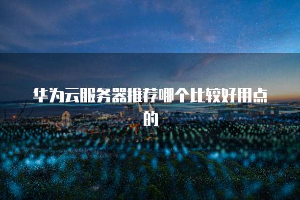 华为云服务器推荐哪个比较好用点的
