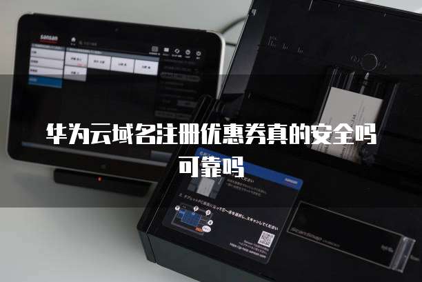 华为云域名注册优惠券真的安全吗可靠吗