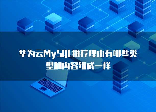 华为云MySQL推荐理由有哪些类型和内容组成一样